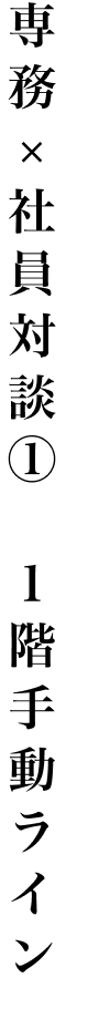 専務 × 社員対談① １階手動ライン